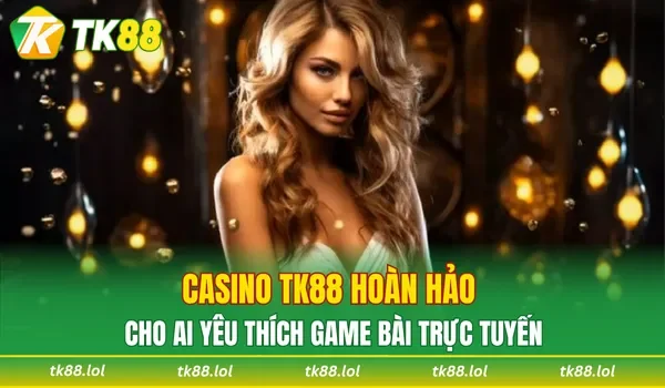 Casino TK88 hoàn hảo cho ai yêu thích game bài trực tuyến