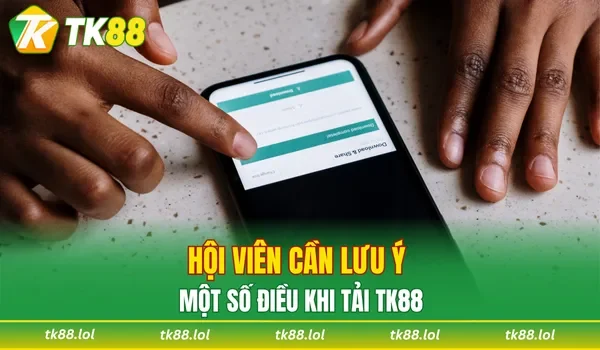 Hội viên cần lưu ý một số điều khi tải TK88