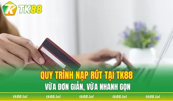 Quy trình nạp rút tại TK88 vừa đơn giản, vừa nhanh gọn